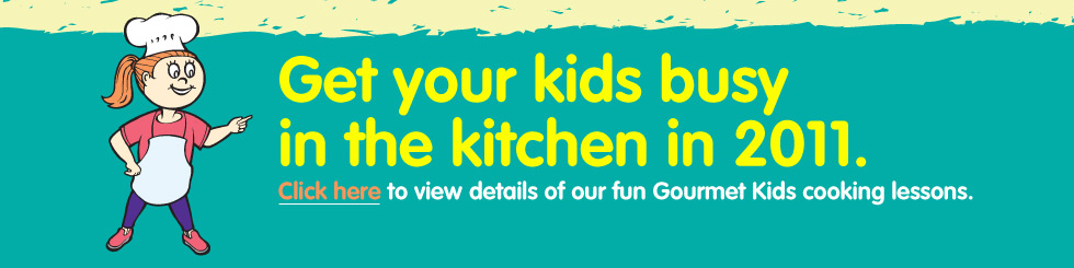 Get Your Kids Busy in 2011. Click Here to view details of our fun Gourmet Kids cooking lessons. Get Your Kids Busy in 2011. Click Here to view details of our fun Gourmet Kids cooking lessons.